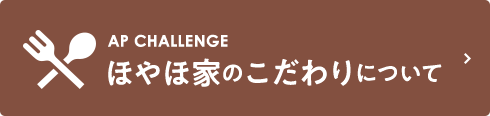 AP CHALLENGほやほ家のこだわりについて